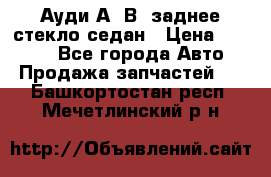 Ауди А4 В5 заднее стекло седан › Цена ­ 2 000 - Все города Авто » Продажа запчастей   . Башкортостан респ.,Мечетлинский р-н